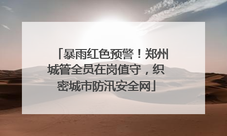 暴雨红色预警！郑州城管全员在岗值守，织密城市防汛安全网