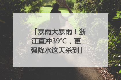 暴雨大暴雨！浙江直冲39℃，更强降水这天杀到