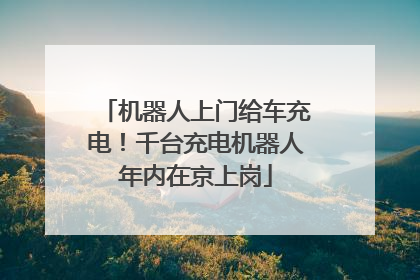 机器人上门给车充电！千台充电机器人年内在京上岗