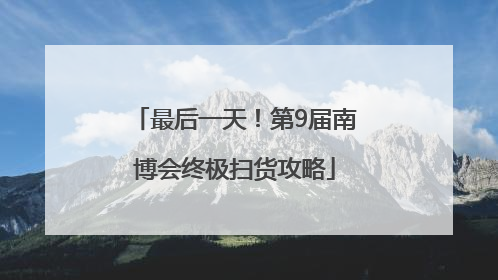 最后一天！第9届南博会终极扫货攻略
