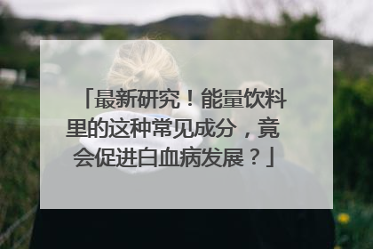 最新研究！能量饮料里的这种常见成分，竟会促进白血病发展？