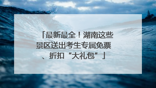 最新最全！湖南这些景区送出考生专属免票、折扣“大礼包”