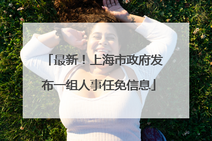 最新！上海市政府发布一组人事任免信息
