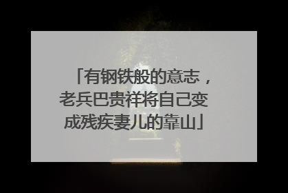 有钢铁般的意志，老兵巴贵祥将自己变成残疾妻儿的靠山