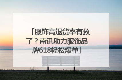 服饰高退货率有救了？南讯助力服饰品牌618轻松爆单