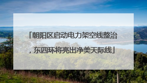 朝阳区启动电力架空线整治，东四环将亮出净美天际线