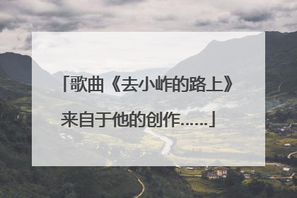 歌曲《去小岞的路上》来自于他的创作……