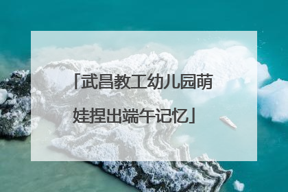武昌教工幼儿园萌娃捏出端午记忆