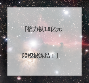 格力钛18亿元股权被冻结！