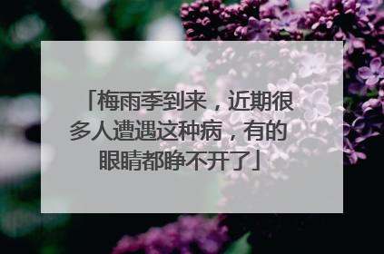 梅雨季到来，近期很多人遭遇这种病，有的眼睛都睁不开了