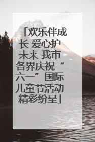 欢乐伴成长 爱心护未来 我市各界庆祝“六一”国际儿童节活动精彩纷呈
