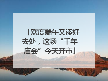 欢度端午又添好去处，这场“千年庙会”今天开市