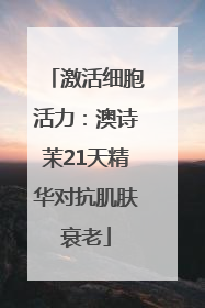 激活细胞活力：澳诗茉21天精华对抗肌肤衰老