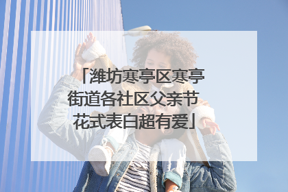 潍坊寒亭区寒亭街道各社区父亲节花式表白超有爱