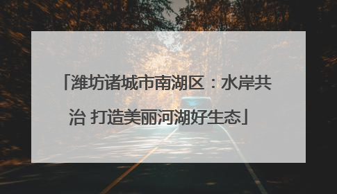潍坊诸城市南湖区：水岸共治 打造美丽河湖好生态