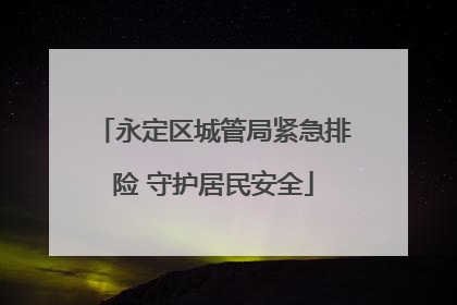 永定区城管局紧急排险 守护居民安全