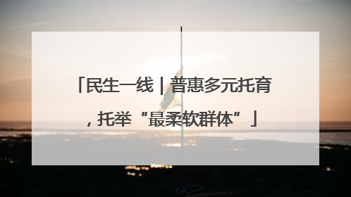 民生一线｜普惠多元托育，托举“最柔软群体”