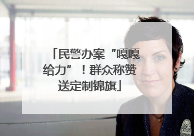 民警办案“嘎嘎给力”！群众称赞送定制锦旗