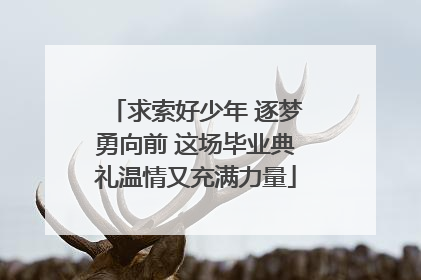求索好少年 逐梦勇向前 这场毕业典礼温情又充满力量