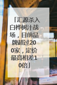 汇源杀入白桦树汁战场，目前品牌超过200家，定价最高相差10倍