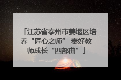 江苏省泰州市姜堰区培养“匠心之师” 奏好教师成长“四部曲”