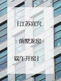 江苏宜兴：前墅龙窑端午开窑