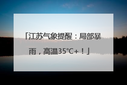 江苏气象提醒：局部暴雨，高温35℃+！
