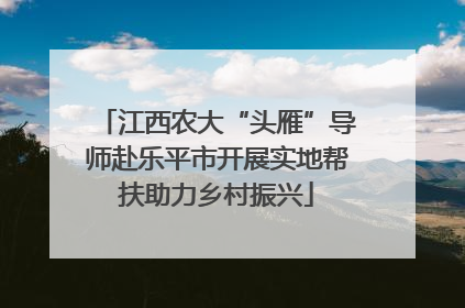 江西农大“头雁”导师赴乐平市开展实地帮扶助力乡村振兴