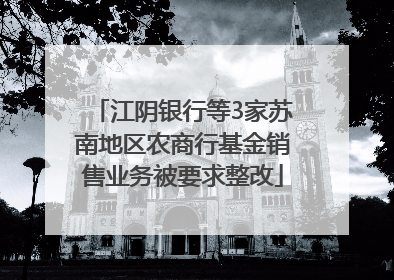 江阴银行等3家苏南地区农商行基金销售业务被要求整改