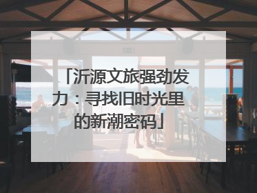 沂源文旅强劲发力：寻找旧时光里的新潮密码