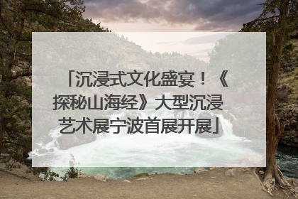 沉浸式文化盛宴！《探秘山海经》大型沉浸艺术展宁波首展开展