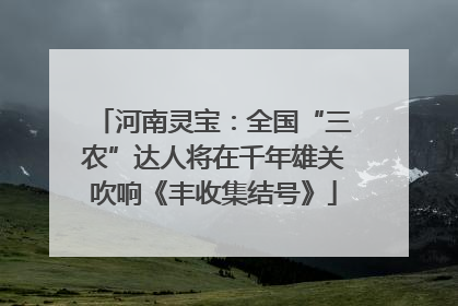 河南灵宝：全国“三农”达人将在千年雄关吹响《丰收集结号》