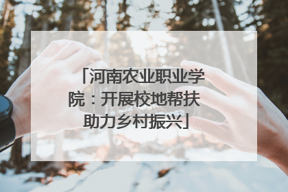 河南农业职业学院：开展校地帮扶 助力乡村振兴