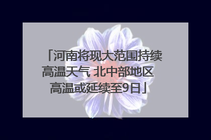 河南将现大范围持续高温天气 北中部地区高温或延续至9日