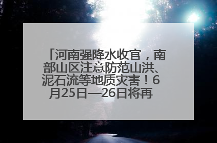 河南强降水收官，南部山区注意防范山洪、泥石流等地质灾害！6月25日—26日将再迎大范围降水