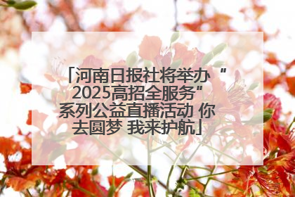 河南日报社将举办“2025高招全服务”系列公益直播活动 你去圆梦 我来护航