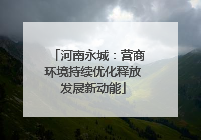 河南永城：营商环境持续优化释放发展新动能