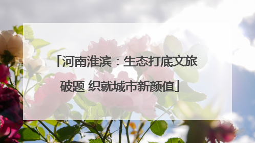 河南淮滨：生态打底文旅破题 织就城市新颜值