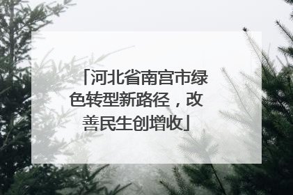 河北省南宫市绿色转型新路径，改善民生创增收