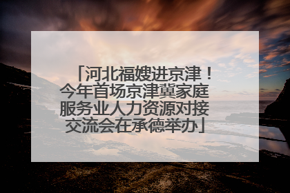 河北福嫂进京津！今年首场京津冀家庭服务业人力资源对接交流会在承德举办