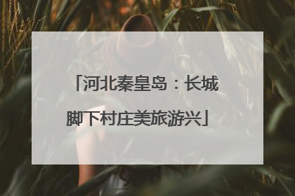 河北秦皇岛：长城脚下村庄美旅游兴