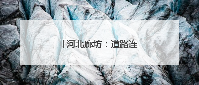 河北廊坊：道路连京津 出行更舒心