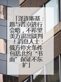 泽连斯基：愿与普京进行会晤，不希望美方退出谈判！消息人士：俄方停火条件包括北约“书面”保证不东扩