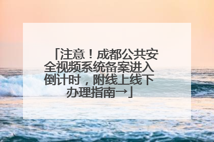 注意！成都公共安全视频系统备案进入倒计时，附线上线下办理指南→
