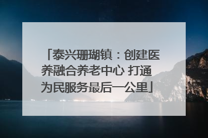 泰兴珊瑚镇：创建医养融合养老中心 打通为民服务最后一公里