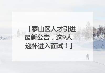 泰山区人才引进最新公告，这9人递补进入面试！