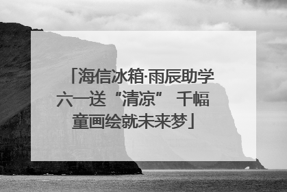 海信冰箱·雨辰助学六一送“清凉” 千幅童画绘就未来梦