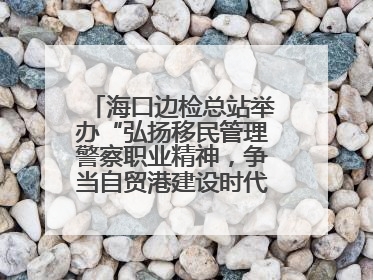 海口边检总站举办“弘扬移民管理警察职业精神，争当自贸港建设时代先锋”授课竞赛和演讲比赛