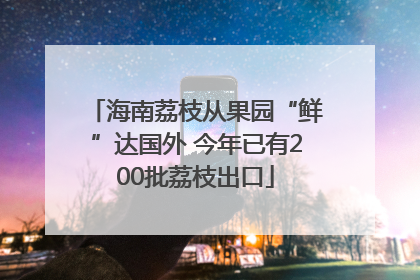 海南荔枝从果园“鲜”达国外 今年已有200批荔枝出口