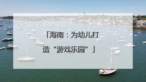 海南：为幼儿打造“游戏乐园”